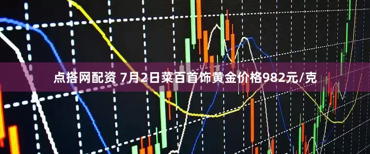点搭网配资 7月2日菜百首饰黄金价格982元/克