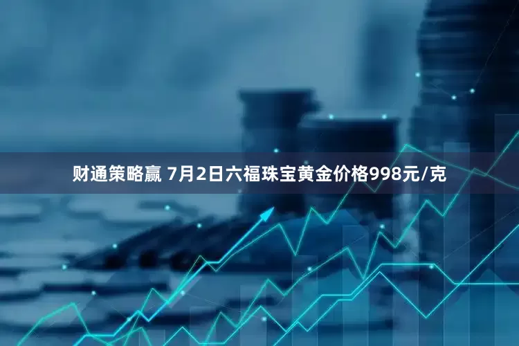 财通策略赢 7月2日六福珠宝黄金价格998元/克