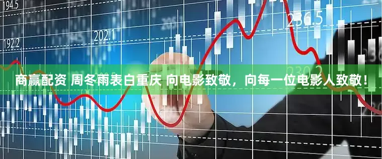 商赢配资 周冬雨表白重庆 向电影致敬，向每一位电影人致敬！