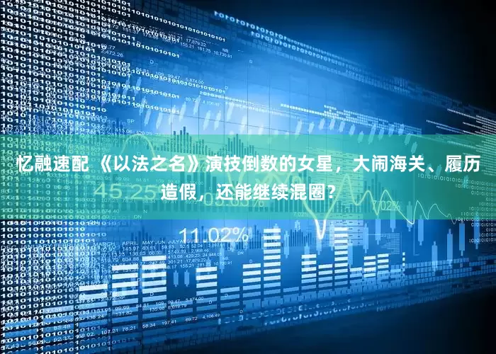 忆融速配 《以法之名》演技倒数的女星，大闹海关、履历造假，还能继续混圈？