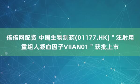 倍倍网配资 中国生物制药(01177.HK)＂注射用重组人凝血因子VIIAN01＂获批上市