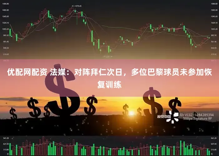优配网配资 法媒：对阵拜仁次日，多位巴黎球员未参加恢复训练