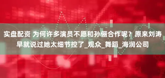 实盘配资 为何许多演员不愿和孙俪合作呢？原来刘涛早就说过她太细节控了_观众_舞蹈_海润公司