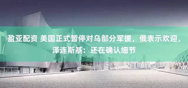 盈亚配资 美国正式暂停对乌部分军援，俄表示欢迎，泽连斯基：还在确认细节