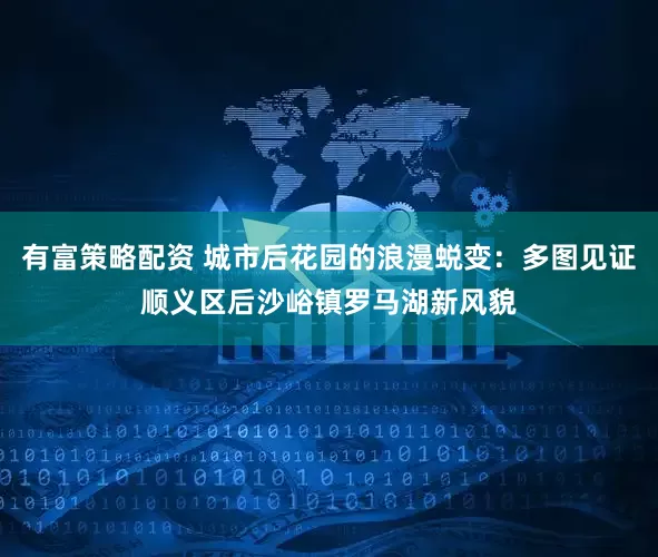 有富策略配资 城市后花园的浪漫蜕变：多图见证顺义区后沙峪镇罗马湖新风貌