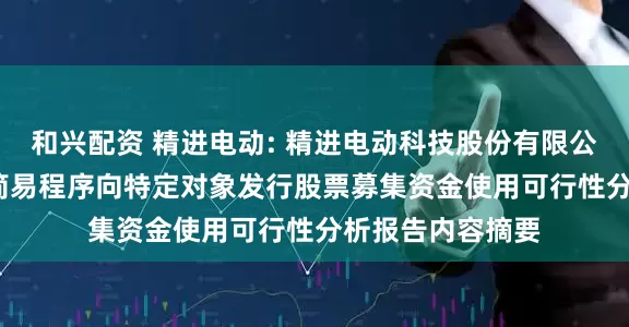 和兴配资 精进电动: 精进电动科技股份有限公司2025年度以简易程序向特定对象发行股票募集资金使用可行性分析报告内容摘要