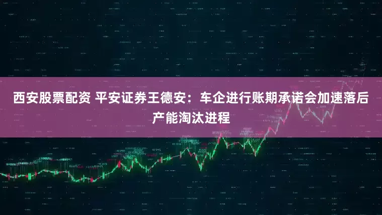 西安股票配资 平安证券王德安：车企进行账期承诺会加速落后产能淘汰进程