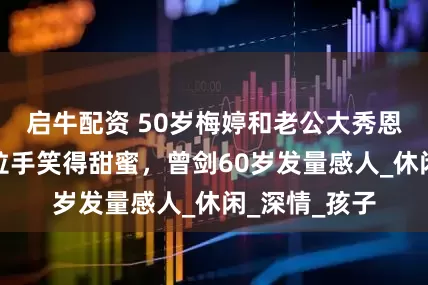 启牛配资 50岁梅婷和老公大秀恩爱，机场手拉手笑得甜蜜，曾剑60岁发量感人_休闲_深情_孩子
