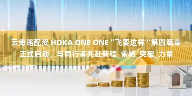 云策略配资 HOKA ONE ONE“飞要这样“第四篇章正式启动，与同行者共赴新程_雷艳_突破_力量