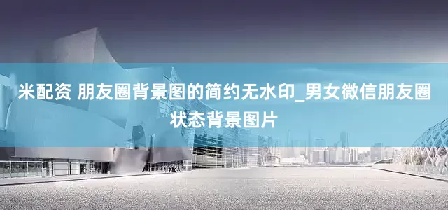 米配资 朋友圈背景图的简约无水印_男女微信朋友圈状态背景图片