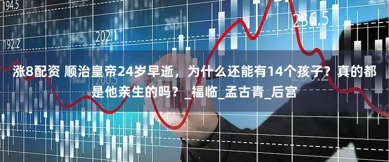 涨8配资 顺治皇帝24岁早逝，为什么还能有14个孩子？真的都是他亲生的吗？_福临_孟古青_后宫