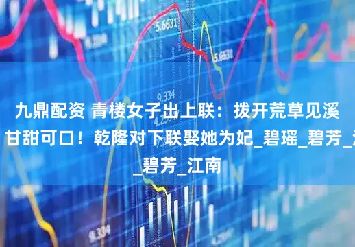 九鼎配资 青楼女子出上联：拨开荒草见溪水，甘甜可口！乾隆对下联娶她为妃_碧瑶_碧芳_江南