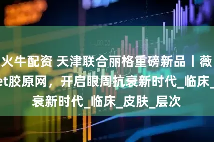 火牛配资 天津联合丽格重磅新品丨薇旖美ColNet胶原网，开启眼周抗衰新时代_临床_皮肤_层次