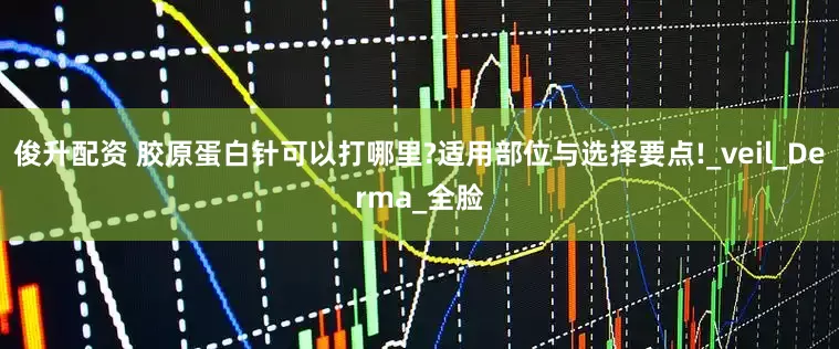 俊升配资 胶原蛋白针可以打哪里?适用部位与选择要点!_veil_Derma_全脸