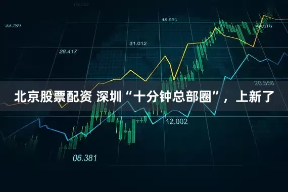 北京股票配资 深圳“十分钟总部圈”，上新了