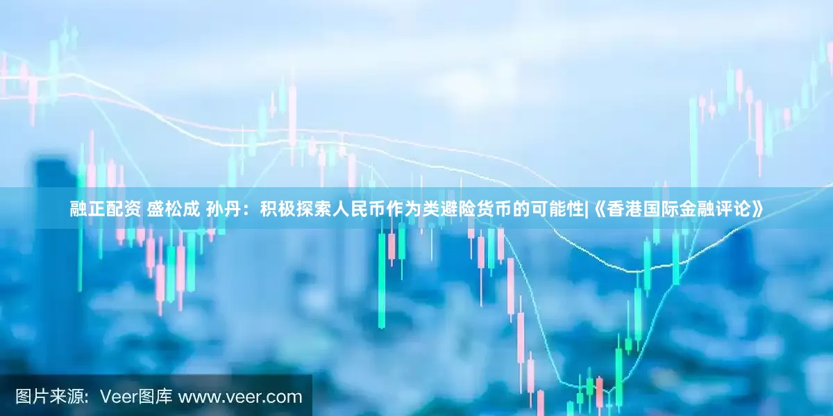 融正配资 盛松成 孙丹：积极探索人民币作为类避险货币的可能性|《香港国际金融评论》