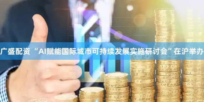 广盛配资 “AI赋能国际城市可持续发展实施研讨会”在沪举办