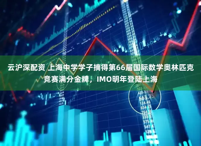 云沪深配资 上海中学学子摘得第66届国际数学奥林匹克竞赛满分金牌，IMO明年登陆上海