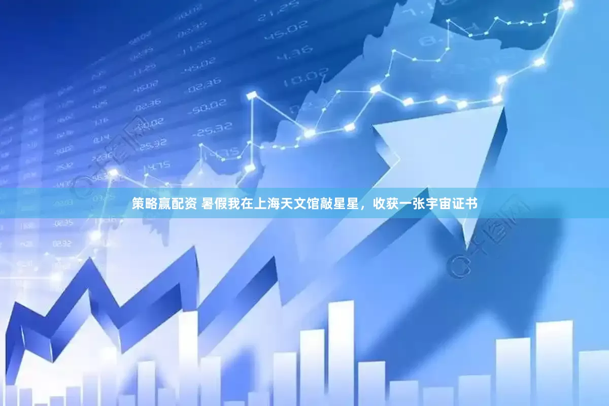 策略赢配资 暑假我在上海天文馆敲星星，收获一张宇宙证书
