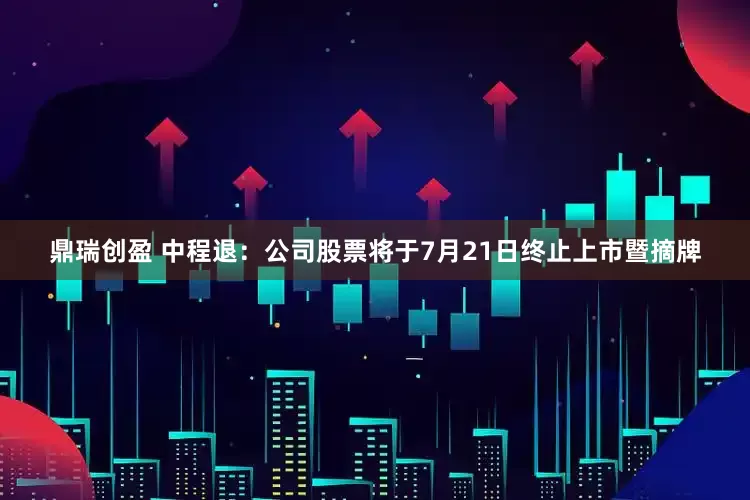鼎瑞创盈 中程退：公司股票将于7月21日终止上市暨摘牌
