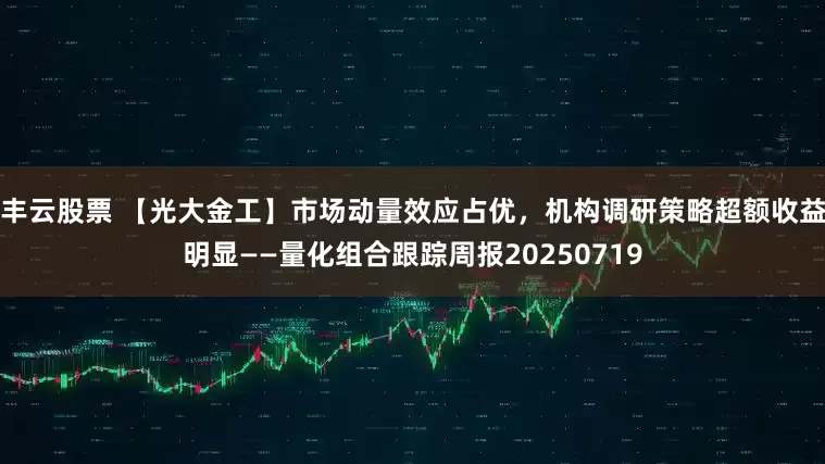丰云股票 【光大金工】市场动量效应占优，机构调研策略超额收益明显——量化组合跟踪周报20250719