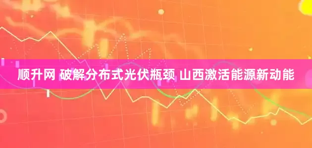 顺升网 破解分布式光伏瓶颈 山西激活能源新动能