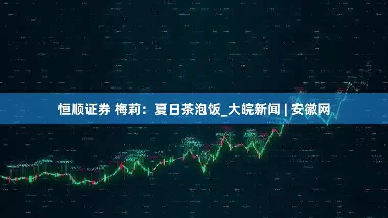 恒顺证券 梅莉：夏日茶泡饭_大皖新闻 | 安徽网