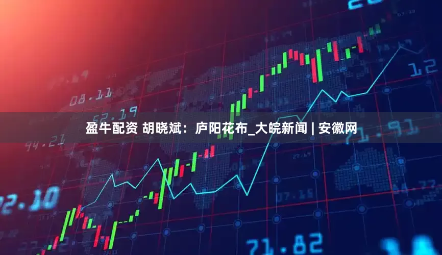 盈牛配资 胡晓斌：庐阳花布_大皖新闻 | 安徽网