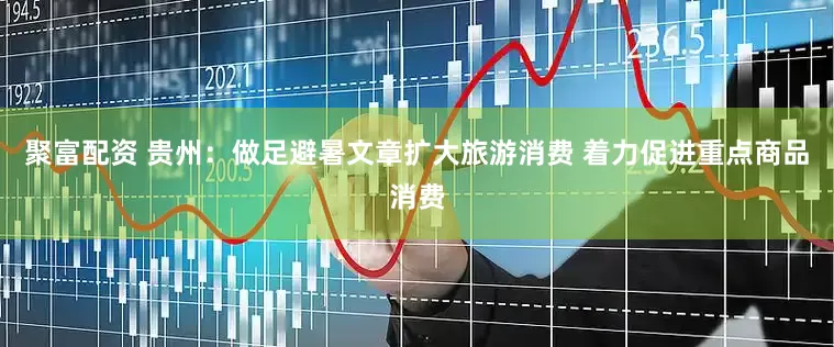 聚富配资 贵州：做足避暑文章扩大旅游消费 着力促进重点商品消费