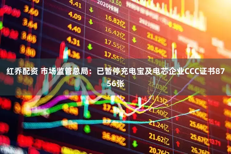 红乔配资 市场监管总局：已暂停充电宝及电芯企业CCC证书8756张