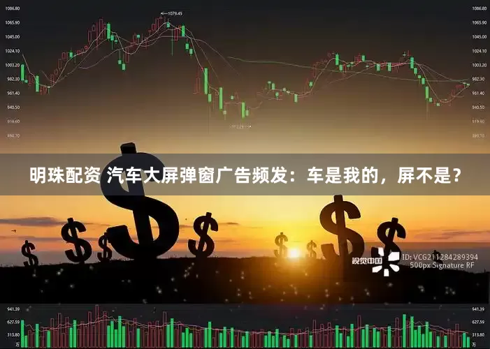 明珠配资 汽车大屏弹窗广告频发：车是我的，屏不是？
