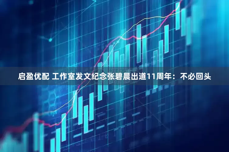 启盈优配 工作室发文纪念张碧晨出道11周年：不必回头
