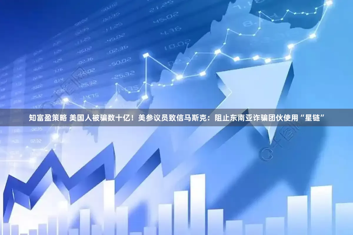 知富盈策略 美国人被骗数十亿！美参议员致信马斯克：阻止东南亚诈骗团伙使用“星链”