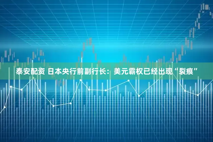 泰安配资 日本央行前副行长：美元霸权已经出现“裂痕”