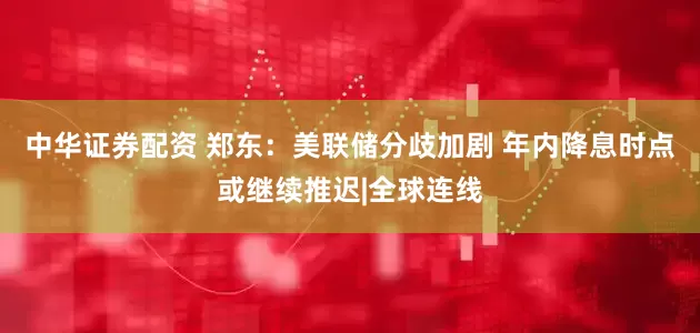 中华证券配资 郑东：美联储分歧加剧 年内降息时点或继续推迟|全球连线