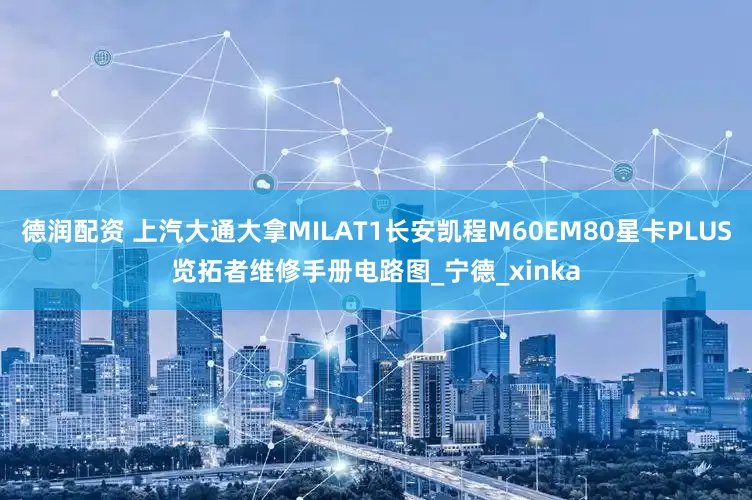 德润配资 上汽大通大拿MILAT1长安凯程M60EM80星卡PLUS览拓者维修手册电路图_宁德_xinka