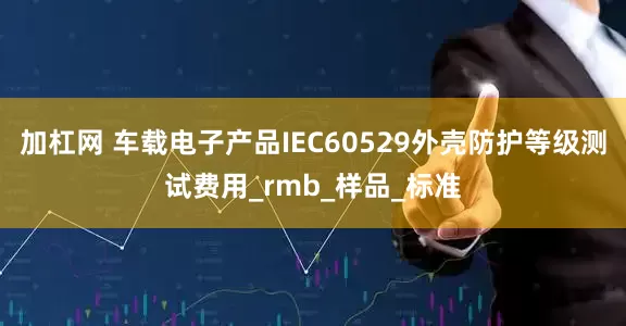 加杠网 车载电子产品IEC60529外壳防护等级测试费用_rmb_样品_标准