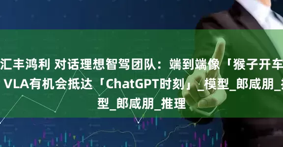 汇丰鸿利 对话理想智驾团队：端到端像「猴子开车」，VLA有机会抵达「ChatGPT时刻」_模型_郎咸朋_推理
