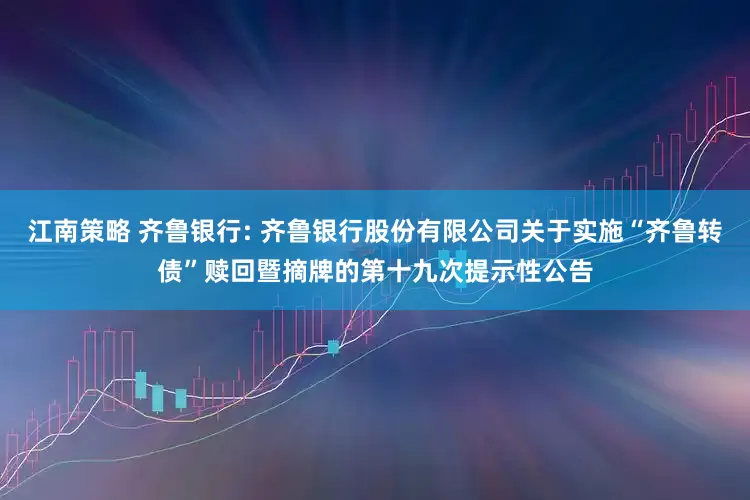 江南策略 齐鲁银行: 齐鲁银行股份有限公司关于实施“齐鲁转债”赎回暨摘牌的第十九次提示性公告