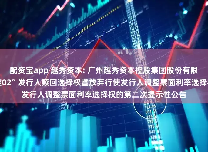 配资宝app 越秀资本: 广州越秀资本控股集团股份有限公司关于行使“22越控02”发行人赎回选择权暨放弃行使发行人调整票面利率选择权的第二次提示性公告
