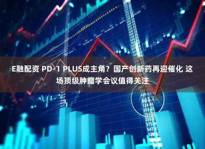 E融配资 PD-1 PLUS成主角？国产创新药再迎催化 这场顶级肿瘤学会议值得关注
