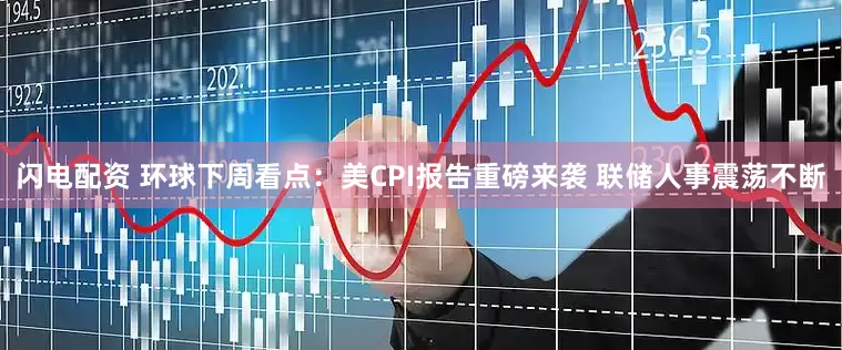 闪电配资 环球下周看点：美CPI报告重磅来袭 联储人事震荡不断