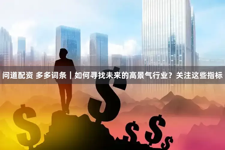 问道配资 多多词条｜如何寻找未来的高景气行业？关注这些指标
