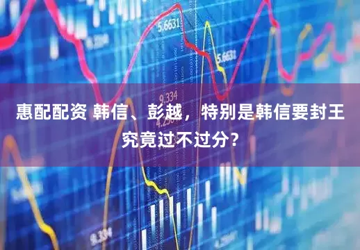 惠配配资 韩信、彭越，特别是韩信要封王究竟过不过分？