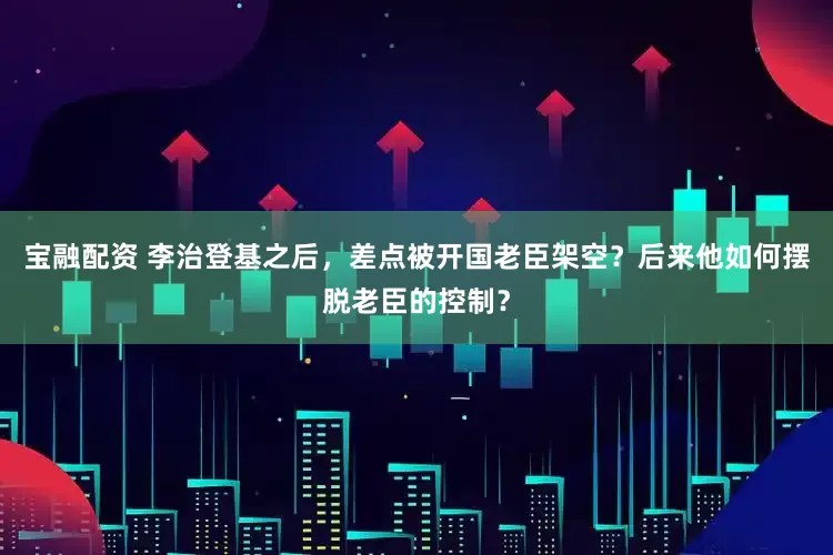 宝融配资 李治登基之后，差点被开国老臣架空？后来他如何摆脱老臣的控制？