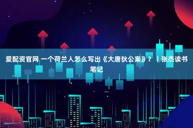 爱配资官网 一个荷兰人怎么写出《大唐狄公案》？｜张杰读书笔记