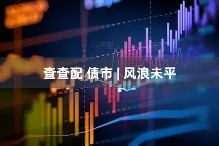 查查配 债市 | 风浪未平