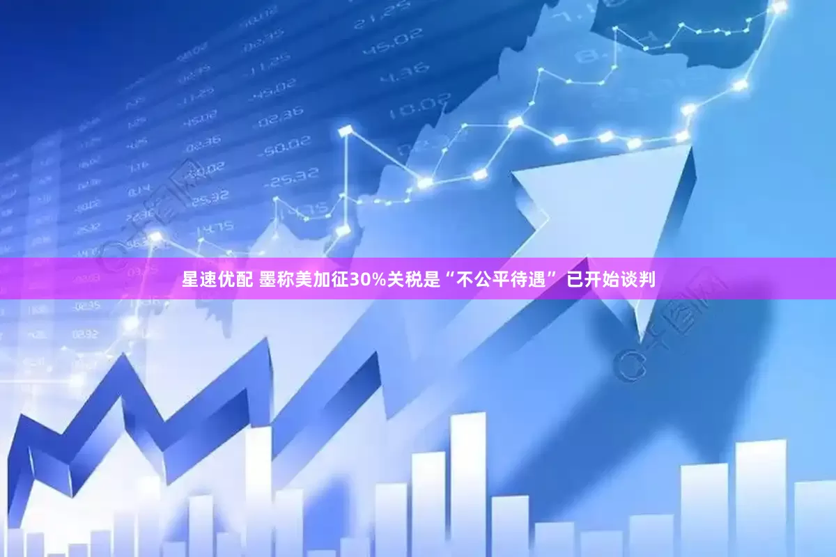星速优配 墨称美加征30%关税是“不公平待遇” 已开始谈判