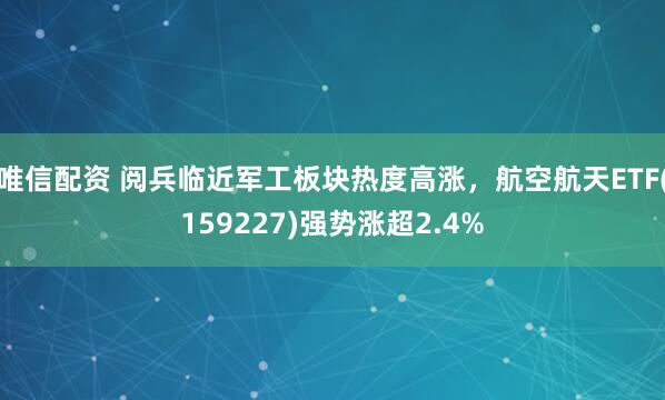 唯信配资 阅兵临近军工板块热度高涨，航空航天ETF(159227)强势涨超2.4%