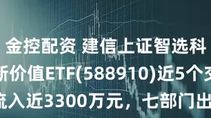金控配资 建信上证智选科创板创新价值ETF(588910)近5个交易日净流入近3300万元，七部门出台金融支持新型工业化指导意见